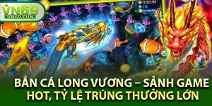 Bắn Cá Long Vương – Sảnh Game Hot, Tỷ Lệ Trúng Thưởng Lớn