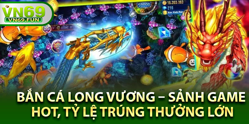 Bắn Cá Long Vương – Sảnh Game Hot, Tỷ Lệ Trúng Thưởng Lớn
